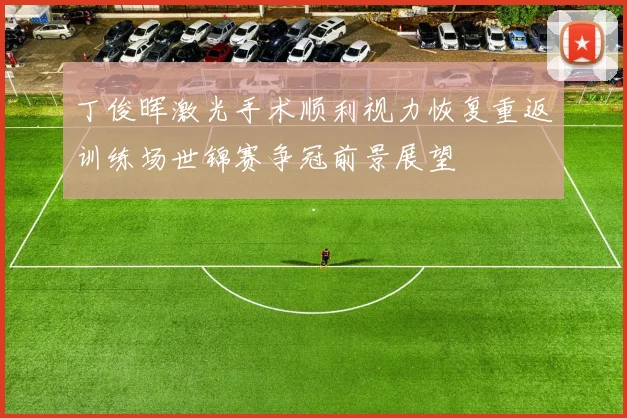 丁俊晖激光手术顺利视力恢复重返训练场世锦赛争冠前景展望