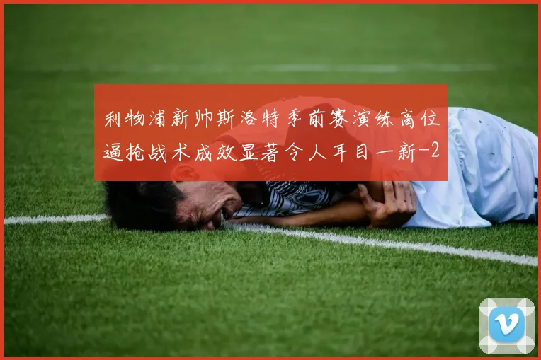 利物浦新帅斯洛特季前赛演练高位逼抢战术成效显著令人耳目一新