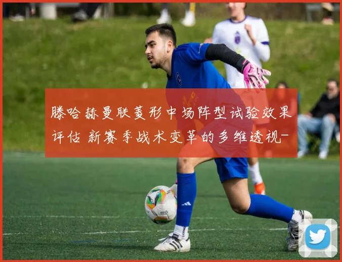 滕哈赫曼联菱形中场阵型试验效果评估 新赛季战术变革的多维透视