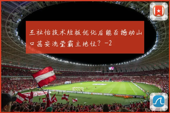 王祉怡技术短板优化后能否撼动山口茜安洗莹霸主地位？