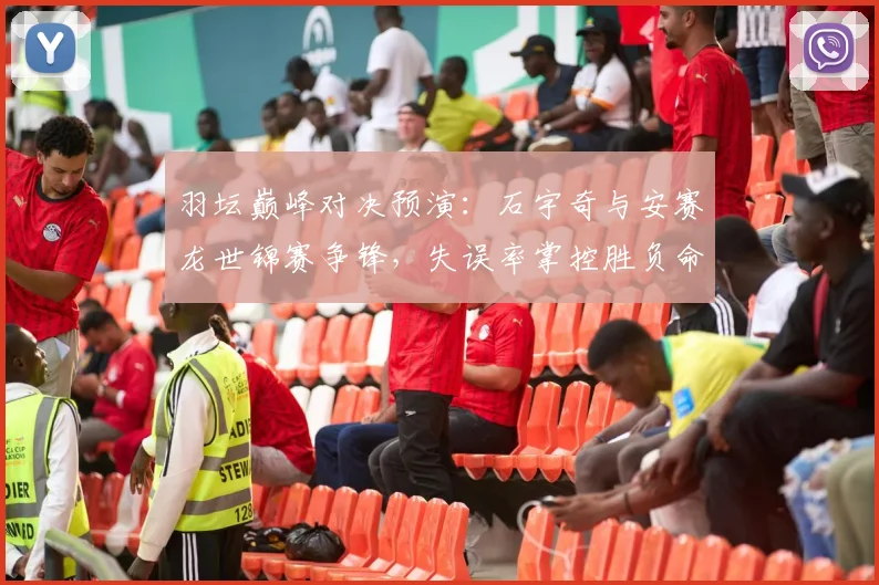 羽坛巅峰对决预演：石宇奇与安赛龙世锦赛争锋，失误率掌控胜负命脉