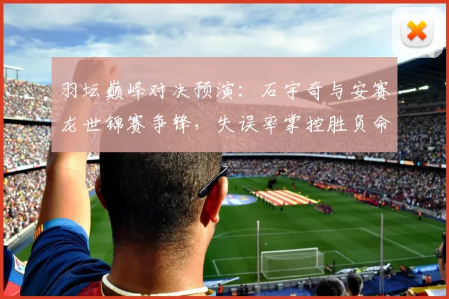 羽坛巅峰对决预演：石宇奇与安赛龙世锦赛争锋，失误率掌控胜负命脉