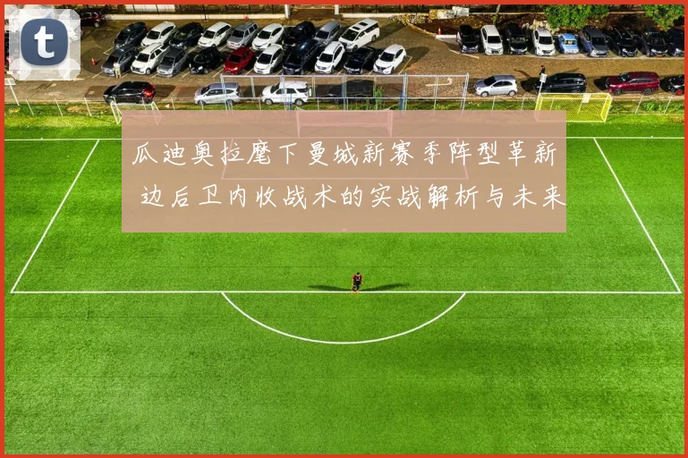 瓜迪奥拉麾下曼城新赛季阵型革新 边后卫内收战术的实战解析与未来展望