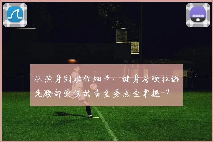 从热身到动作细节,健身房硬拉避免腰部受伤的黄金要点全掌握