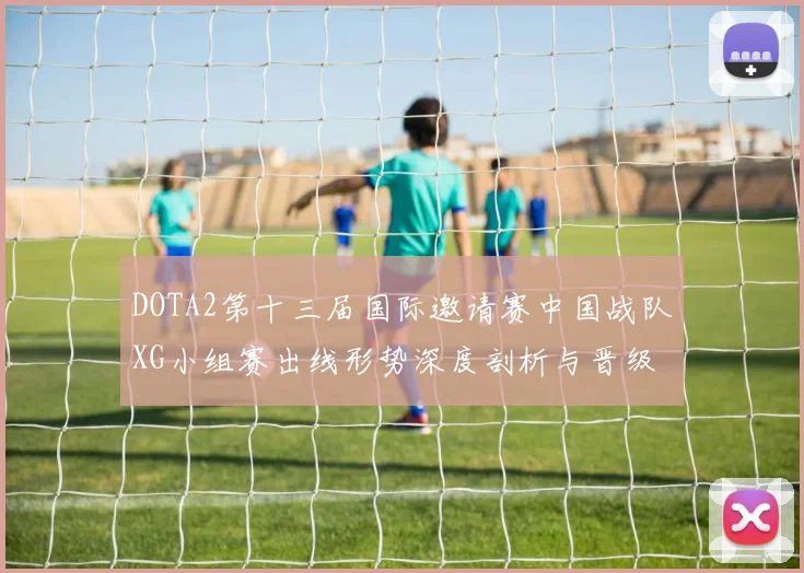 DOTA2第十三届国际邀请赛中国战队XG小组赛出线形势深度剖析与晋级路线预测