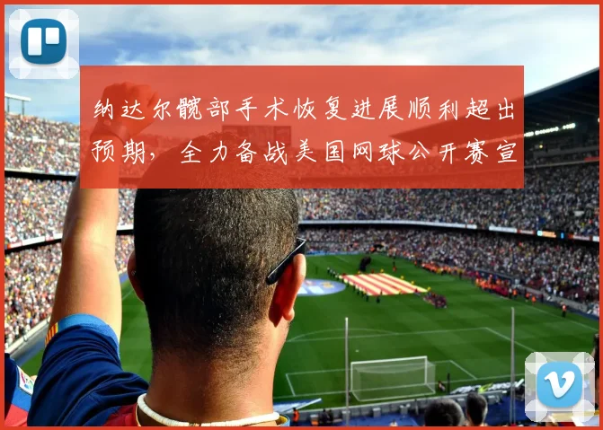 纳达尔髋部手术恢复进展顺利超出预期,全力备战美国网球公开赛宣告王者归来