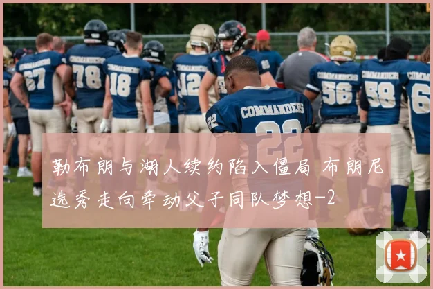 勒布朗与湖人续约陷入僵局 布朗尼选秀走向牵动父子同队梦想