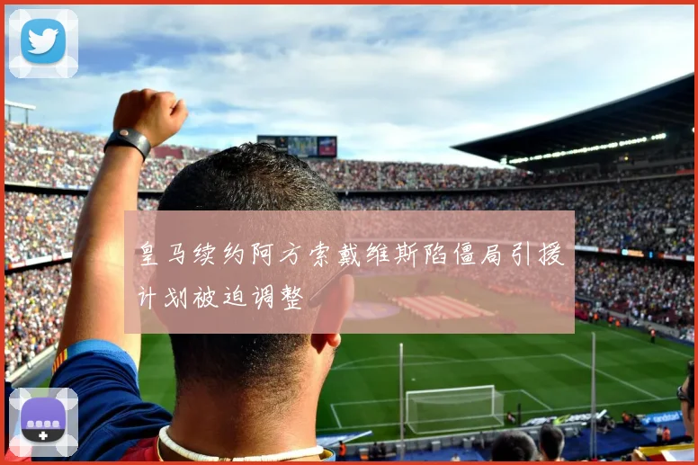 皇马续约阿方索戴维斯陷僵局引援计划被迫调整