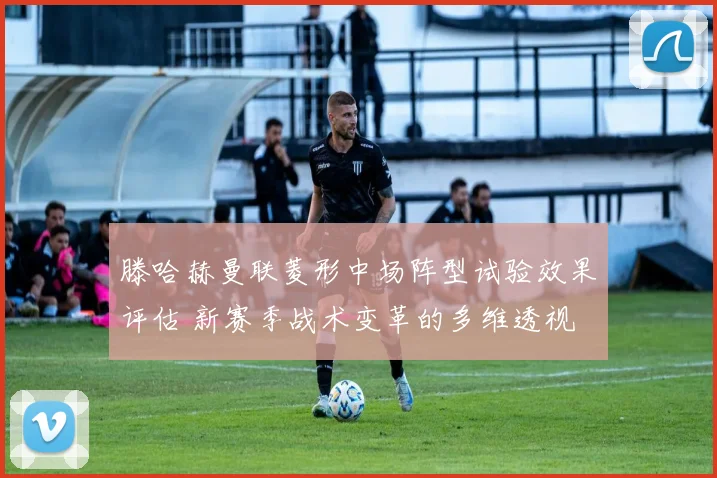 滕哈赫曼联菱形中场阵型试验效果评估 新赛季战术变革的多维透视