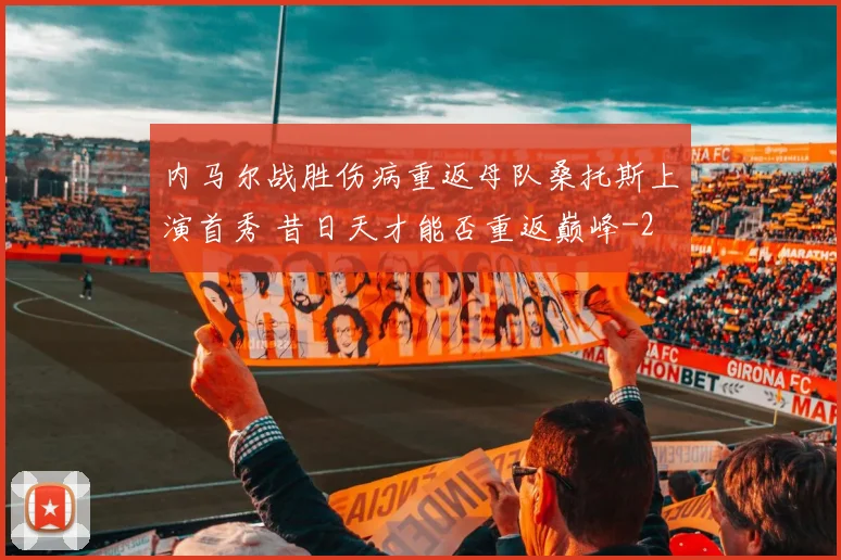 内马尔战胜伤病重返母队桑托斯上演首秀 昔日天才能否重返巅峰