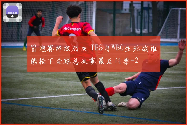 冒泡赛终极对决 TES与WBG生死战谁能抢下全球总决赛最后门票