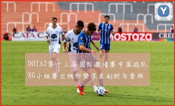 DOTA2第十三届国际邀请赛中国战队XG小组赛出线形势深度剖析与晋级路线预测