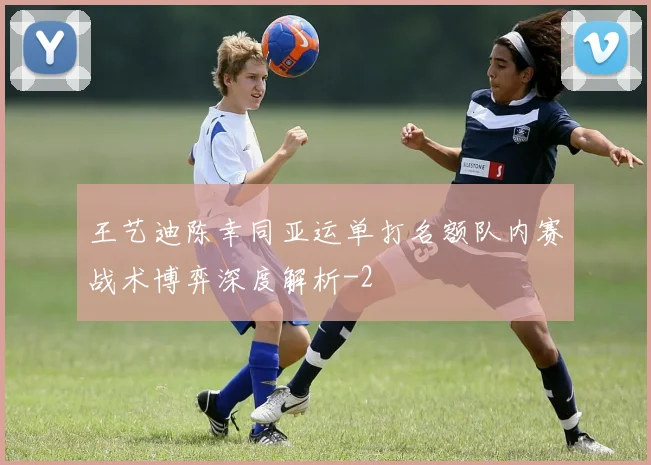 王艺迪陈幸同亚运单打名额队内赛战术博弈深度解析