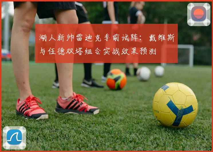 湖人新帅雷迪克季前试阵：戴维斯与伍德双塔组合实战效果预测