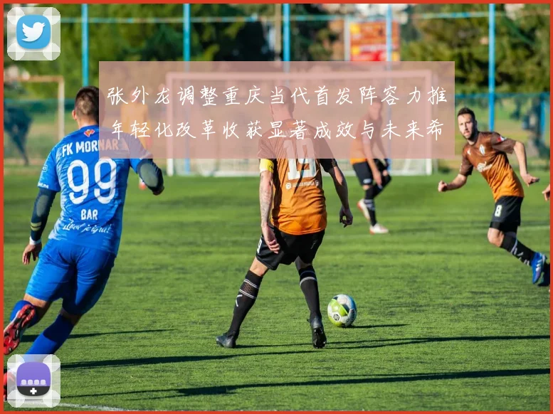 张外龙调整重庆当代首发阵容力推年轻化改革收获显著成效与未来希望