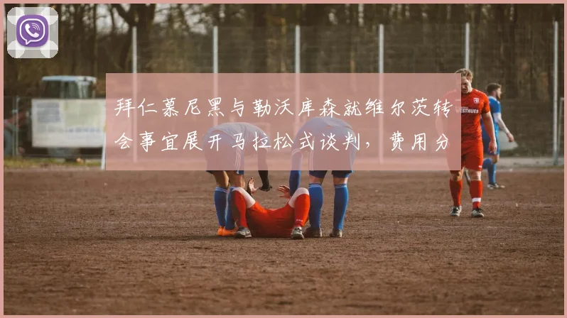 拜仁慕尼黑与勒沃库森就维尔茨转会事宜展开马拉松式谈判,费用分歧令局面胶着