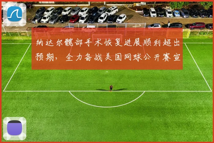 纳达尔髋部手术恢复进展顺利超出预期，全力备战美国网球公开赛宣告王者归来