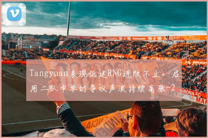 Tangyuan表现低迷RNG连败不止,启用二队中单的争议声浪持续高涨