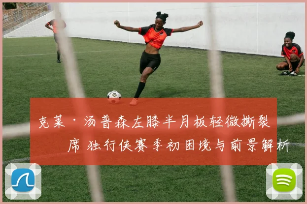 克莱·汤普森左膝半月板轻微撕裂缺席 独行侠赛季初困境与前景解析