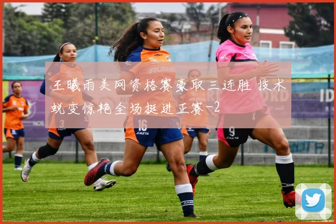 王曦雨美网资格赛豪取三连胜 技术蜕变惊艳全场挺进正赛