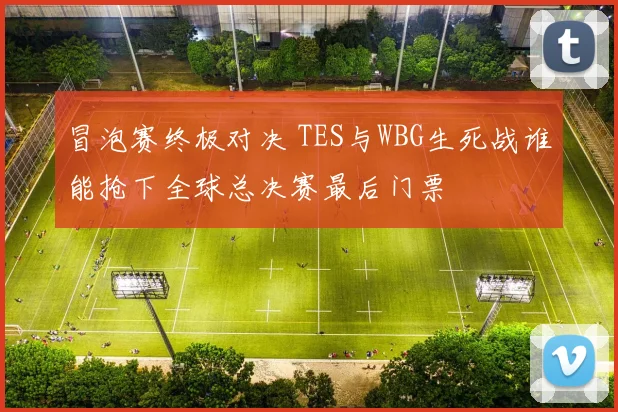 冒泡赛终极对决 TES与WBG生死战谁能抢下全球总决赛最后门票