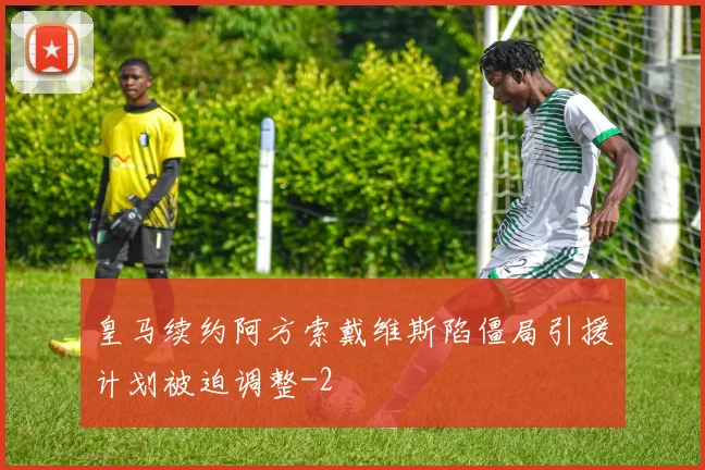 皇马续约阿方索戴维斯陷僵局引援计划被迫调整