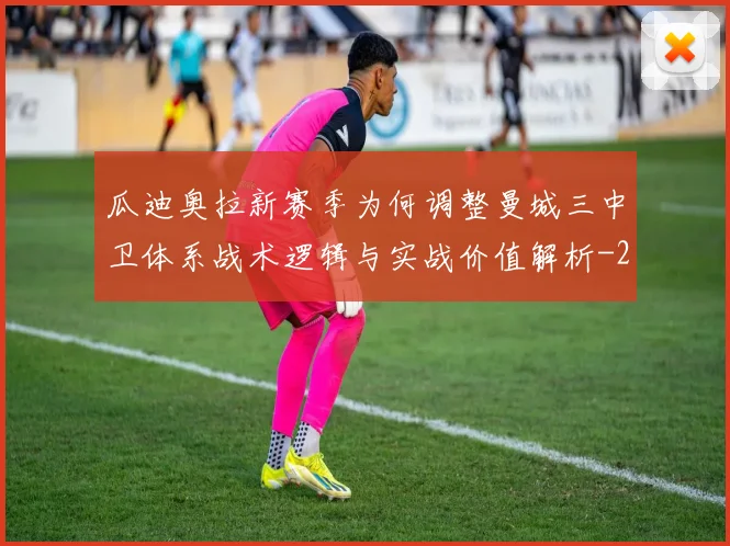 瓜迪奥拉新赛季为何调整曼城三中卫体系战术逻辑与实战价值解析